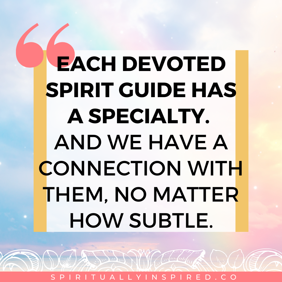 Each devoted spirit guide has a specialty. And we have a connection with them, no matter how subtle. We likely have taken turns being guides to each other during our many incarnations! 
